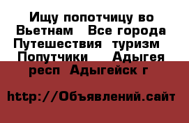 Ищу попотчицу во Вьетнам - Все города Путешествия, туризм » Попутчики   . Адыгея респ.,Адыгейск г.